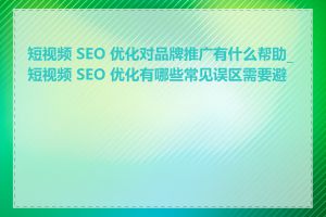 短视频 SEO 优化对品牌推广有什么帮助_短视频 SEO 优化有哪些常见误区需要避免