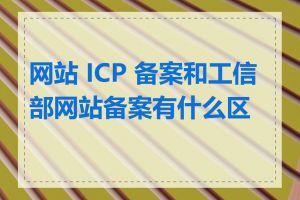 网站 ICP 备案和工信部网站备案有什么区别