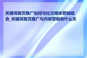 关键词首页推广如何与社交媒体营销结合_关键词首页推广与内容营销有什么关系