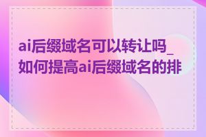 ai后缀域名可以转让吗_如何提高ai后缀域名的排名