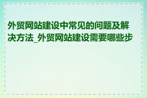 外贸网站建设中常见的问题及解决方法_外贸网站建设需要哪些步骤