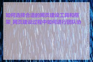 如何选择合适的网页建设工具和框架_网页建设过程中如何进行团队协作