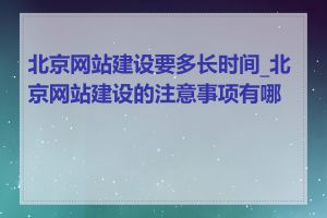 北京网站建设要多长时间_北京网站建设的注意事项有哪些