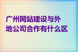 广州网站建设与外地公司合作有什么区别