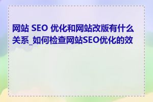 网站 SEO 优化和网站改版有什么关系_如何检查网站SEO优化的效果