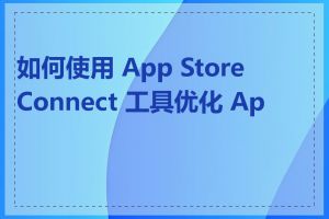 如何使用 App Store Connect 工具优化 App