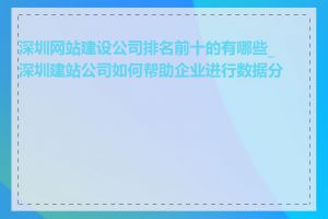 深圳网站建设公司排名前十的有哪些_深圳建站公司如何帮助企业进行数据分析