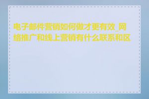 电子邮件营销如何做才更有效_网络推广和线上营销有什么联系和区别