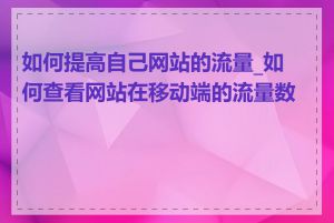 如何提高自己网站的流量_如何查看网站在移动端的流量数据