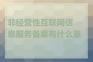 非经营性互联网信息服务备案有什么意义