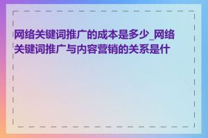 网络关键词推广的成本是多少_网络关键词推广与内容营销的关系是什么