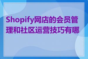 Shopify网店的会员管理和社区运营技巧有哪些