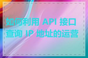 如何利用 API 接口查询 IP 地址的运营商