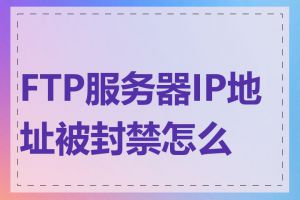 FTP服务器IP地址被封禁怎么办