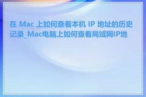 在 Mac 上如何查看本机 IP 地址的历史记录_Mac电脑上如何查看局域网IP地址