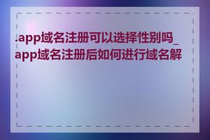 .app域名注册可以选择性别吗_app域名注册后如何进行域名解析