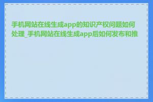 手机网站在线生成app的知识产权问题如何处理_手机网站在线生成app后如何发布和推广