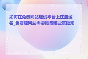 如何在免费网站建设平台上注册域名_免费建网站需要具备哪些基础知识