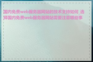 国内免费web服务器网站的技术支持如何_选择国内免费web服务器网站需要注意哪些事项