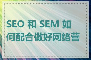 SEO 和 SEM 如何配合做好网络营销