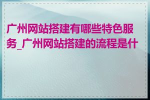 广州网站搭建有哪些特色服务_广州网站搭建的流程是什么