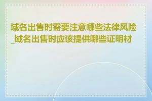 域名出售时需要注意哪些法律风险_域名出售时应该提供哪些证明材料