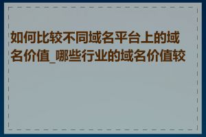 如何比较不同域名平台上的域名价值_哪些行业的域名价值较高