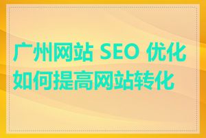 广州网站 SEO 优化如何提高网站转化率