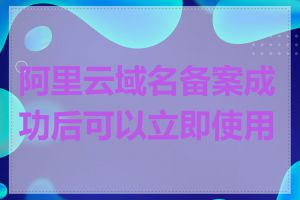 阿里云域名备案成功后可以立即使用吗