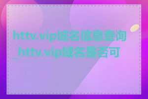 httv.vip域名信息查询_httv.vip域名是否可靠