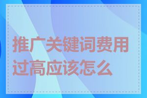 推广关键词费用过高应该怎么办