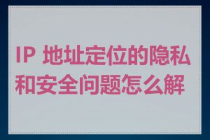 IP 地址定位的隐私和安全问题怎么解决