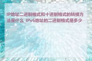 IP地址二进制格式和十进制格式的转换方法是什么_IPv6地址的二进制格式是多少位