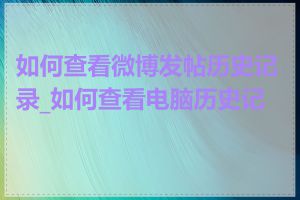 如何查看微博发帖历史记录_如何查看电脑历史记录