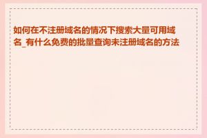 如何在不注册域名的情况下搜索大量可用域名_有什么免费的批量查询未注册域名的方法吗