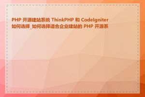 PHP 开源建站系统 ThinkPHP 和 CodeIgniter 如何选择_如何选择适合企业建站的 PHP 开源系统