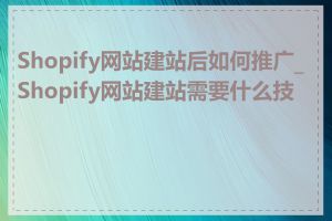 Shopify网站建站后如何推广_Shopify网站建站需要什么技能