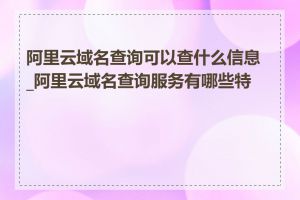 阿里云域名查询可以查什么信息_阿里云域名查询服务有哪些特点