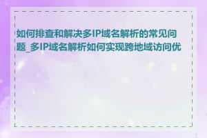 如何排查和解决多IP域名解析的常见问题_多IP域名解析如何实现跨地域访问优化