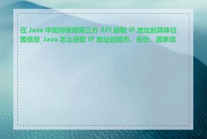 在 Java 中如何使用第三方 API 获取 IP 地址的具体位置信息_Java 怎么获取 IP 地址的城市、省份、国家信息