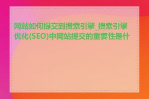 网站如何提交到搜索引擎_搜索引擎优化(SEO)中网站提交的重要性是什么