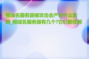 根域名服务器被攻击会产生什么影响_根域名服务器有几个?它们都在哪里