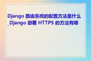 Django 路由系统的配置方法是什么_Django 部署 HTTPS 的方法有哪些