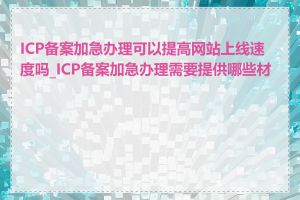 ICP备案加急办理可以提高网站上线速度吗_ICP备案加急办理需要提供哪些材料