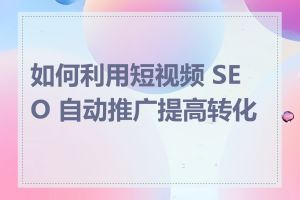 如何利用短视频 SEO 自动推广提高转化率