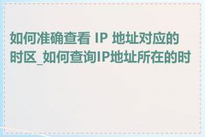 如何准确查看 IP 地址对应的时区_如何查询IP地址所在的时区