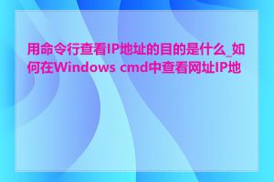 用命令行查看IP地址的目的是什么_如何在Windows cmd中查看网址IP地址