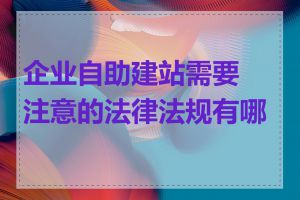 企业自助建站需要注意的法律法规有哪些