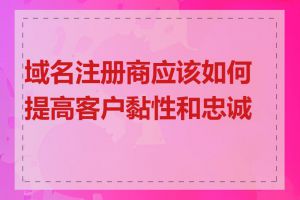 域名注册商应该如何提高客户黏性和忠诚度