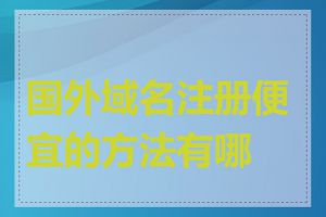 国外域名注册便宜的方法有哪些